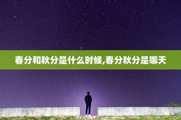 春分和秋分是什么时候,春分秋分是哪天