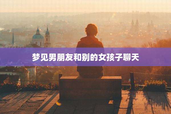 梦见男朋友和别的女孩子聊天