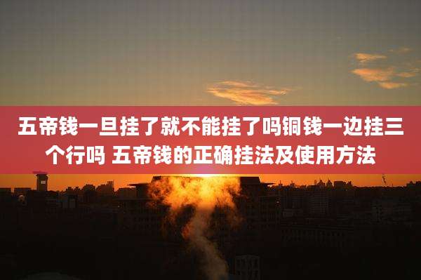 五帝钱一旦挂了就不能挂了吗铜钱一边挂三个行吗 五帝钱的正确挂法及使用方法