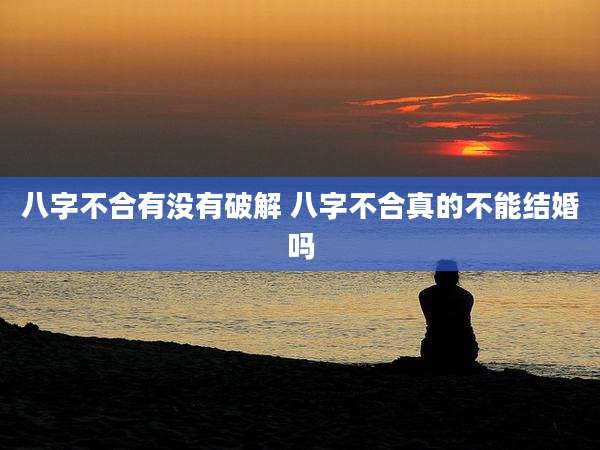 八字不合有没有破解 八字不合真的不能结婚吗