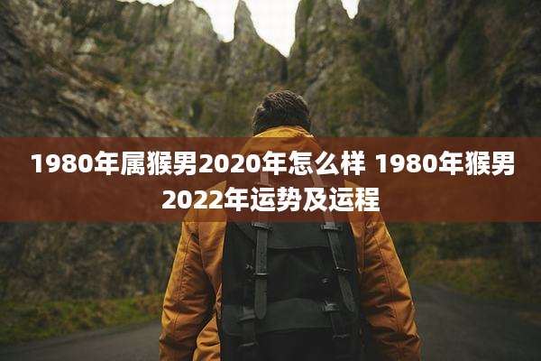 1980年属猴男2020年怎么样 1980年猴男2022年运势及运程