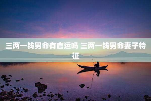 三两一钱男命有官运吗 三两一钱男命妻子特征