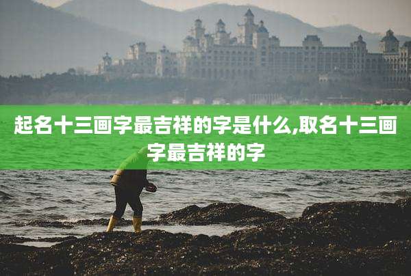 起名十三画字最吉祥的字是什么,取名十三画字最吉祥的字