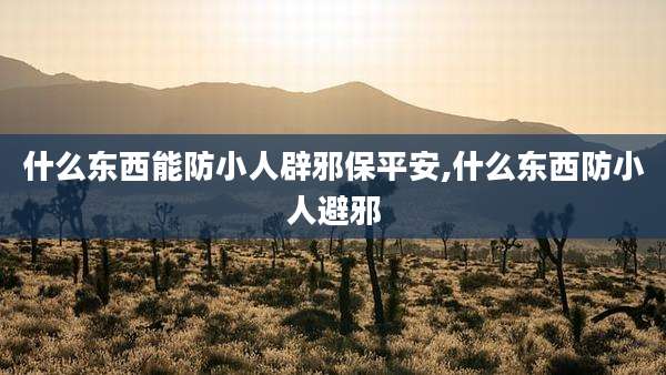 什么东西能防小人辟邪保平安,什么东西防小人避邪