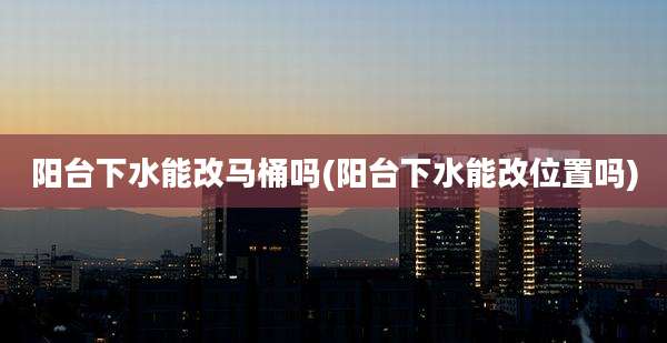 阳台下水能改马桶吗(阳台下水能改位置吗)