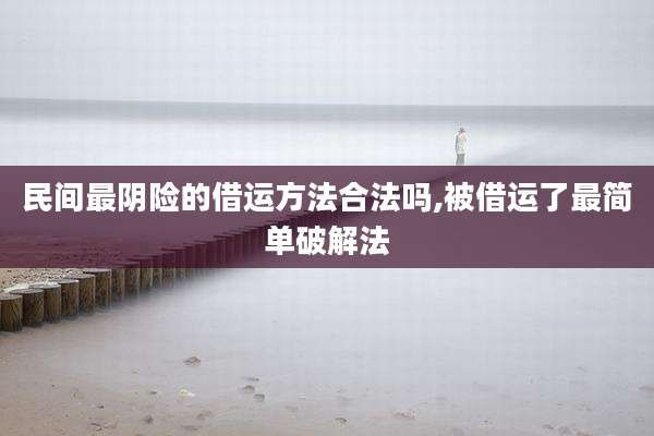 民间最阴险的借运方法合法吗,被借运了最简单破解法