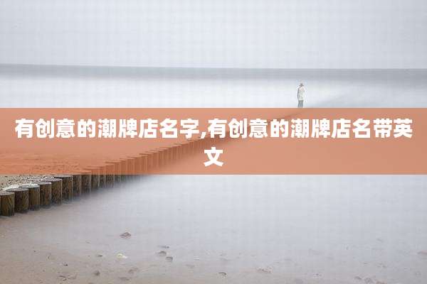 有创意的潮牌店名字,有创意的潮牌店名带英文