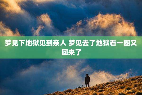 梦见下地狱见到亲人 梦见去了地狱看一圈又回来了