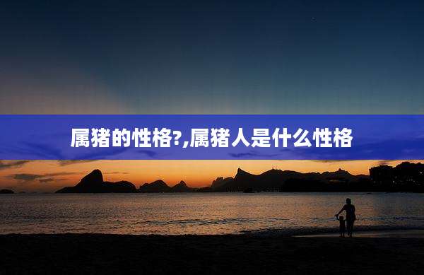 属猪的性格?,属猪人是什么性格