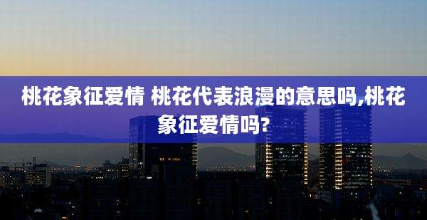 桃花象征爱情 桃花代表浪漫的意思吗,桃花象征爱情吗?