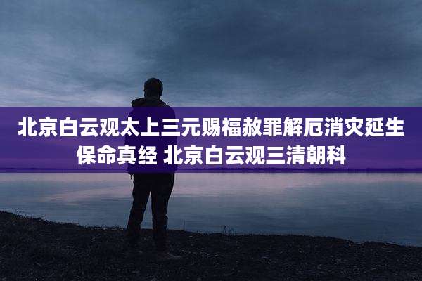 北京白云观太上三元赐福赦罪解厄消灾延生保命真经 北京白云观三清朝科