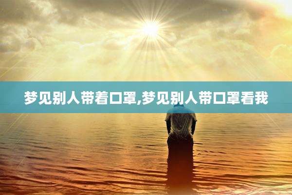 梦见别人带着口罩,梦见别人带口罩看我