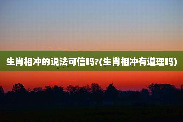 生肖相冲的说法可信吗?(生肖相冲有道理吗)