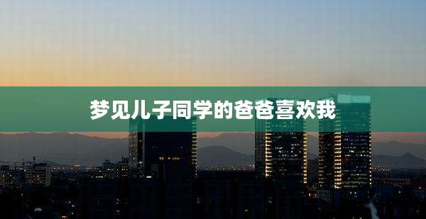 梦见儿子同学的爸爸喜欢我