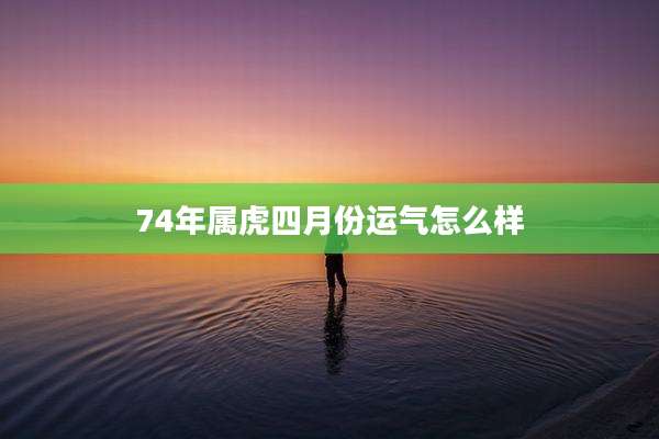 74年属虎四月份运气怎么样