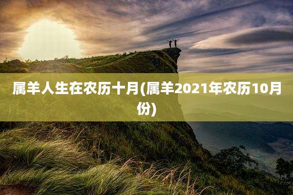 属羊人生在农历十月(属羊2021年农历10月份)