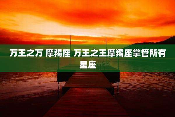 万王之万 摩羯座 万王之王摩羯座掌管所有星座