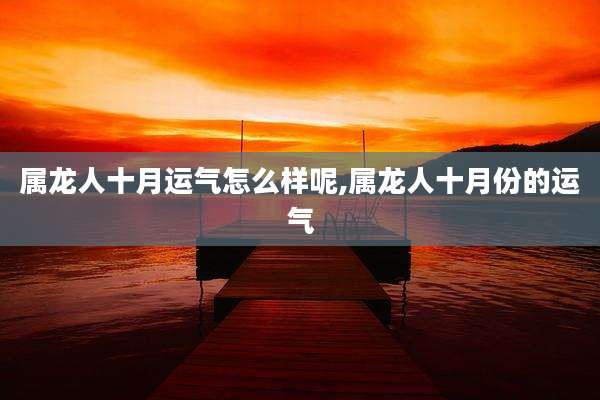 属龙人十月运气怎么样呢,属龙人十月份的运气