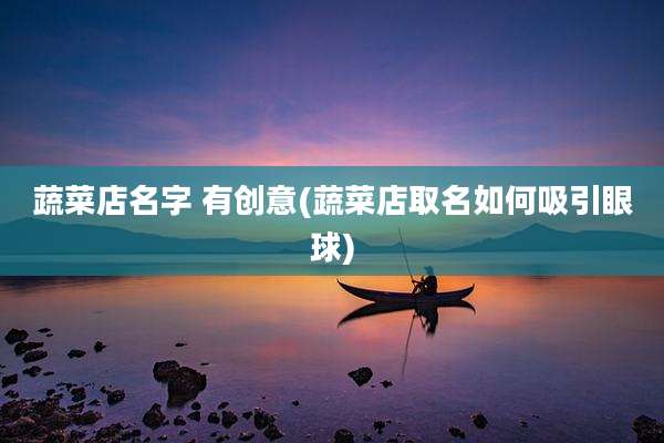 蔬菜店名字 有创意(蔬菜店取名如何吸引眼球)