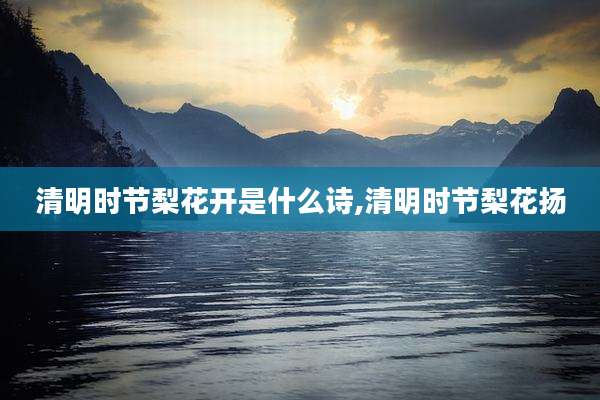 清明时节梨花开是什么诗,清明时节梨花扬