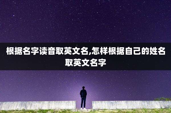 根据名字读音取英文名,怎样根据自己的姓名取英文名字