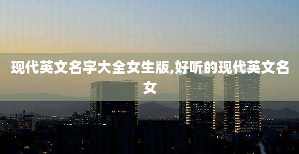 现代英文名字大全女生版,好听的现代英文名女