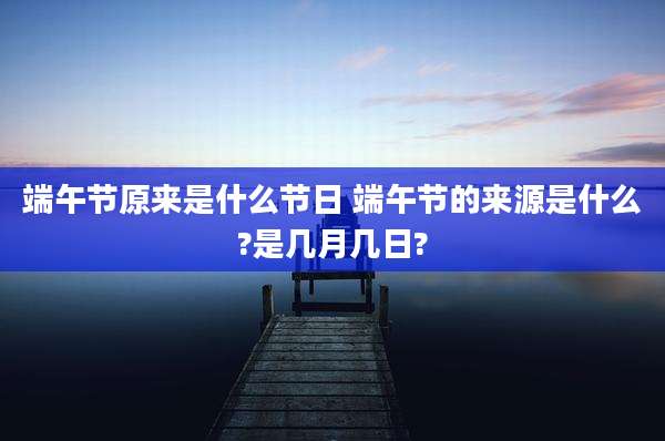 端午节原来是什么节日 端午节的来源是什么?是几月几日?