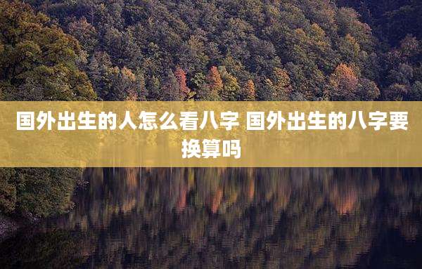 国外出生的人怎么看八字 国外出生的八字要换算吗