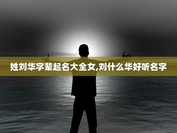 姓刘华字辈起名大全女,刘什么华好听名字