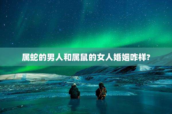 属蛇的男人和属鼠的女人婚姻咋样?