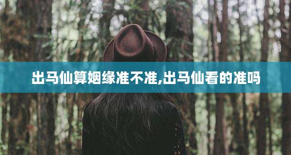 出马仙算姻缘准不准,出马仙看的准吗