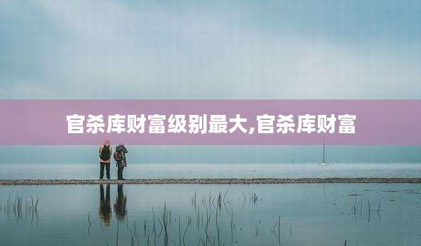 官杀库财富级别最大,官杀库财富
