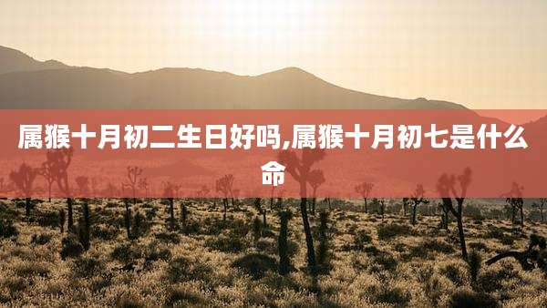 属猴十月初二生日好吗,属猴十月初七是什么命