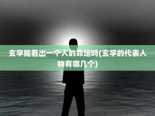 玄学能看出一个人的命运吗(玄学的代表人物有哪几个)