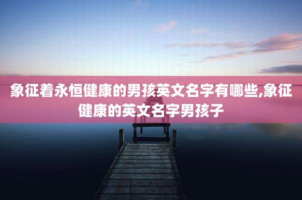 象征着永恒健康的男孩英文名字有哪些,象征健康的英文名字男孩子