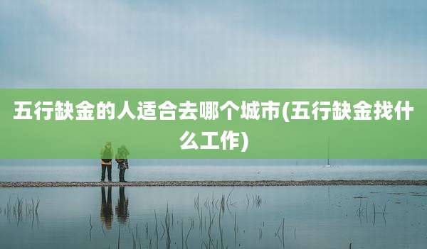 五行缺金的人适合去哪个城市(五行缺金找什么工作)