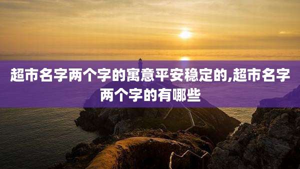 超市名字两个字的寓意平安稳定的,超市名字两个字的有哪些