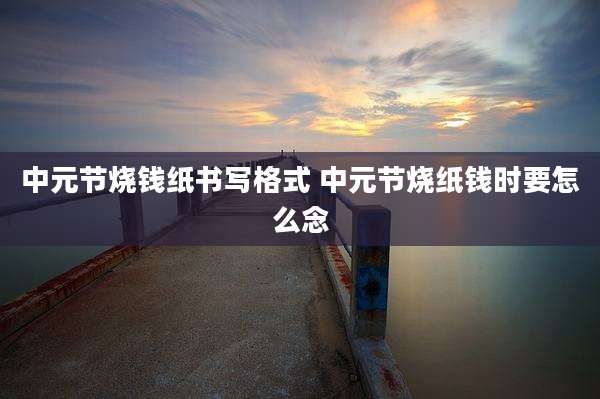 中元节烧钱纸书写格式 中元节烧纸钱时要怎么念