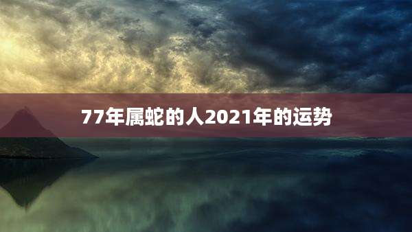 77年属蛇的人2021年的运势