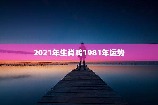 2021年生肖鸡1981年运势