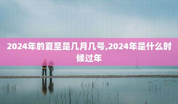 2024年的夏至是几月几号,2024年是什么时候过年