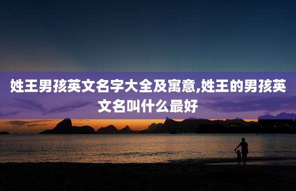 姓王男孩英文名字大全及寓意,姓王的男孩英文名叫什么最好