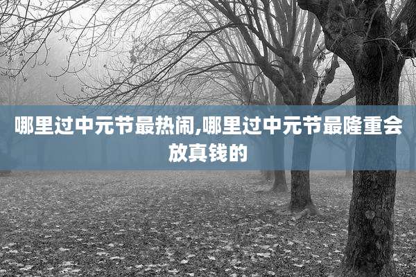哪里过中元节最热闹,哪里过中元节最隆重会放真钱的