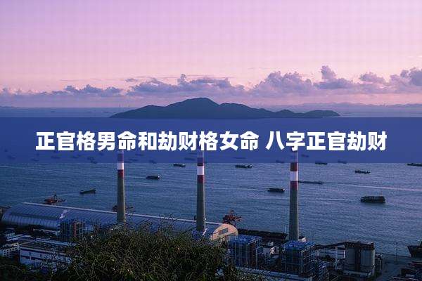 正官格男命和劫财格女命 八字正官劫财