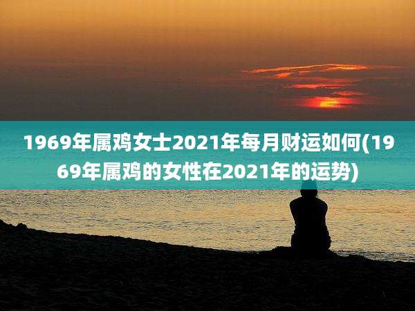 1969年属鸡女士2021年每月财运如何(1969年属鸡的女性在2021年的运势)
