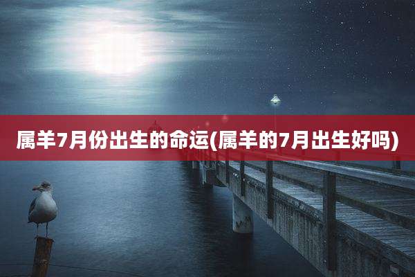 属羊7月份出生的命运(属羊的7月出生好吗)