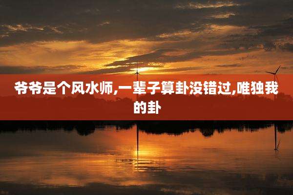 爷爷是个风水师,一辈子算卦没错过,唯独我的卦