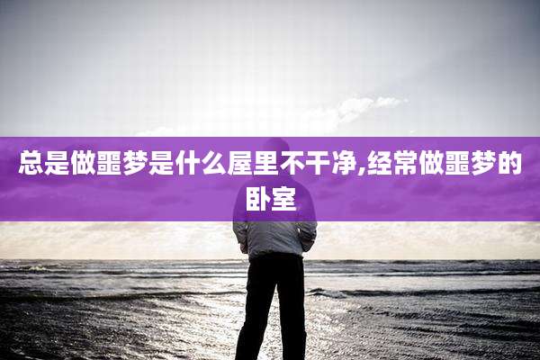 总是做噩梦是什么屋里不干净,经常做噩梦的卧室