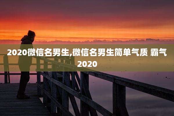 2020微信名男生,微信名男生简单气质 霸气2020