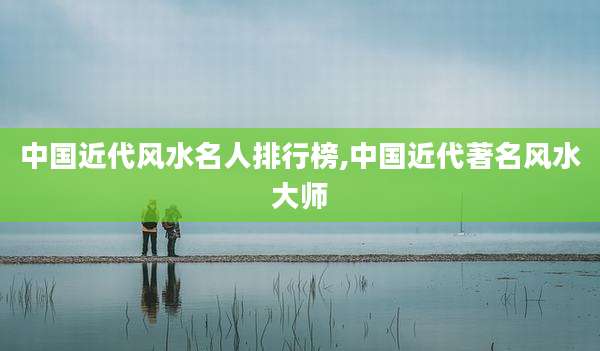 中国近代风水名人排行榜,中国近代著名风水大师